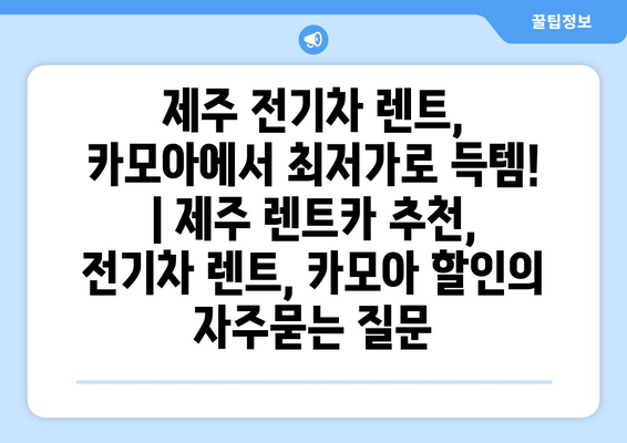 제주 전기차 렌트, 카모아에서 최저가로 득템! | 제주 렌트카 추천, 전기차 렌트, 카모아 할인