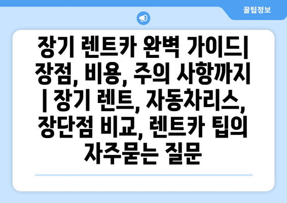 장기 렌트카 완벽 가이드| 장점, 비용, 주의 사항까지 | 장기 렌트, 자동차리스, 장단점 비교, 렌트카 팁