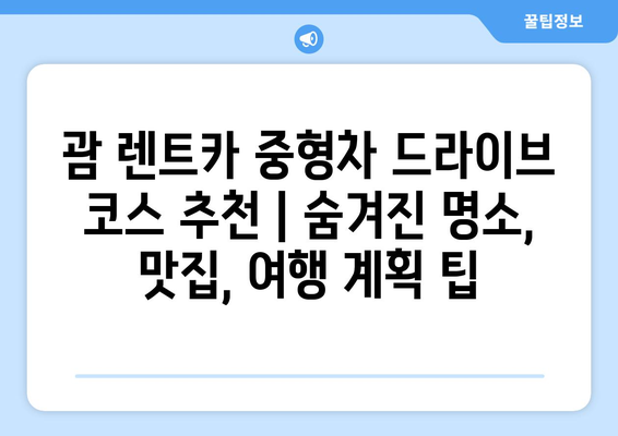 괌 렌트카 중형차 드라이브 코스 추천 | 숨겨진 명소, 맛집, 여행 계획 팁