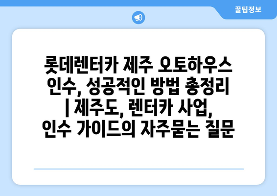 롯데렌터카 제주 오토하우스 인수, 성공적인 방법 총정리 | 제주도, 렌터카 사업, 인수 가이드