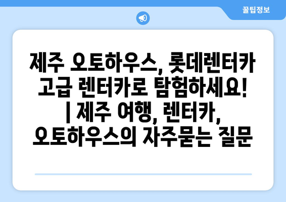 제주 오토하우스, 롯데렌터카 고급 렌터카로 탐험하세요! | 제주 여행, 렌터카, 오토하우스