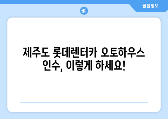 제주도 롯데렌터카 오토하우스 인수 절차| 단계별 가이드 | 제주도 렌터카, 오토하우스, 인수, 계약, 팁