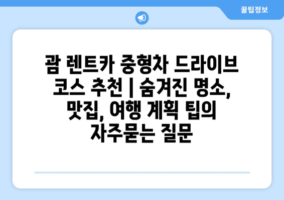 괌 렌트카 중형차 드라이브 코스 추천 | 숨겨진 명소, 맛집, 여행 계획 팁