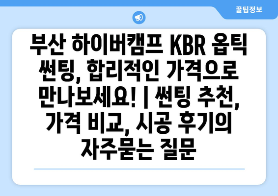 부산 하이버캠프 KBR 옵틱 썬팅, 합리적인 가격으로 만나보세요! | 썬팅 추천, 가격 비교, 시공 후기