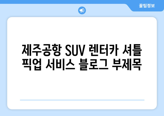 제주공항 SUV 렌터카 셔틀 픽업 서비스| 편리하고 안전하게 이동하세요! | 제주, 렌터카, 셔틀, 픽업, 공항