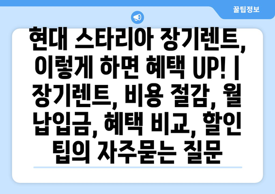 현대 스타리아 장기렌트, 이렇게 하면 혜택 UP! | 장기렌트, 비용 절감, 월 납입금, 혜택 비교, 할인 팁