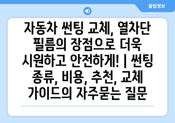 자동차 썬팅 교체, 열차단 필름의 장점으로 더욱 시원하고 안전하게! | 썬팅 종류, 비용, 추천, 교체 가이드