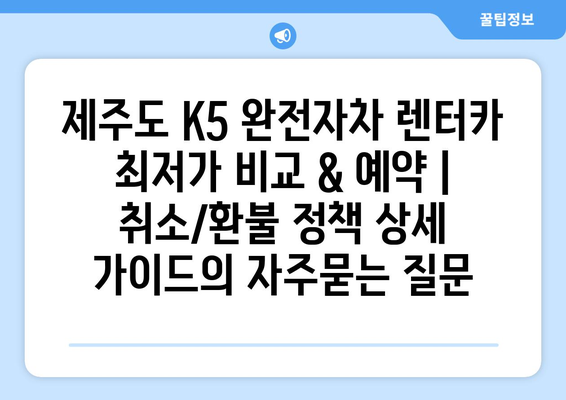 제주도 K5 완전자차 렌터카 최저가 비교 & 예약 | 취소/환불 정책 상세 가이드