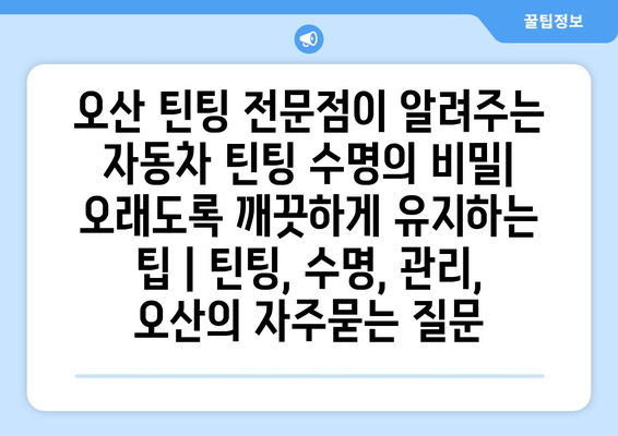 오산 틴팅 전문점이 알려주는 자동차 틴팅 수명의 비밀| 오래도록 깨끗하게 유지하는 팁 | 틴팅, 수명, 관리, 오산