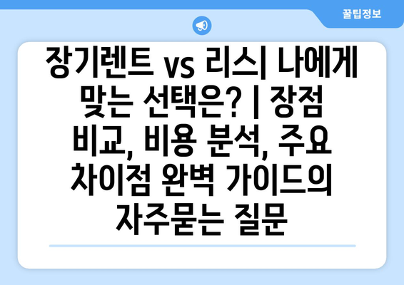 장기렌트 vs 리스| 나에게 맞는 선택은? | 장점 비교, 비용 분석, 주요 차이점 완벽 가이드