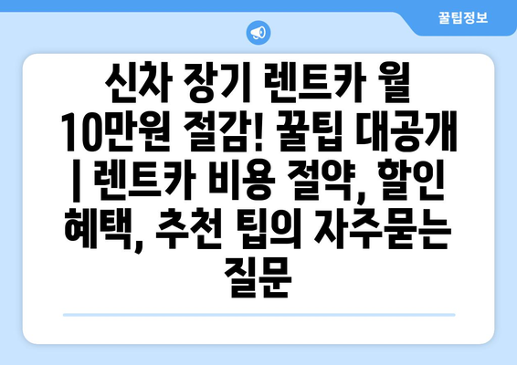 신차 장기 렌트카 월 10만원 절감! 꿀팁 대공개 | 렌트카 비용 절약, 할인 혜택, 추천 팁