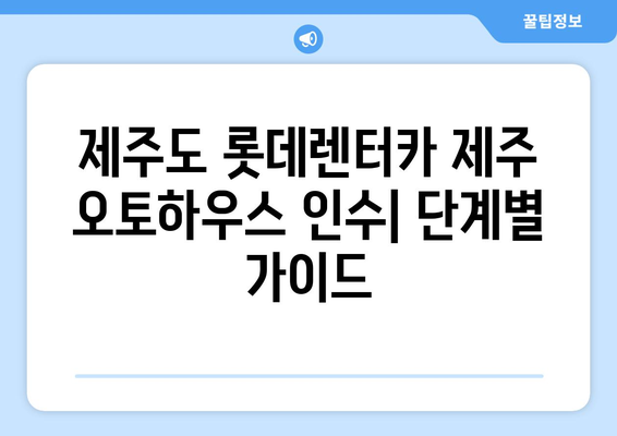 제주도 롯데렌터카 제주 오토하우스 인수 방법| 단계별 가이드 | 제주도 렌터카, 제주 오토하우스, 인수 절차, 팁