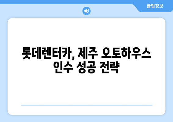 롯데렌터카 제주 오토하우스 인수, 성공적인 방법 총정리 | 제주도, 렌터카 사업, 인수 가이드