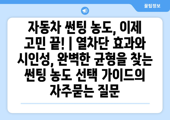 자동차 썬팅 농도, 이제 고민 끝! | 열차단 효과와 시인성, 완벽한 균형을 찾는 썬팅 농도 선택 가이드