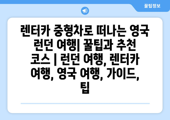 렌터카 중형차로 떠나는 영국 런던 여행| 꿀팁과 추천 코스 | 런던 여행, 렌터카 여행, 영국 여행, 가이드, 팁