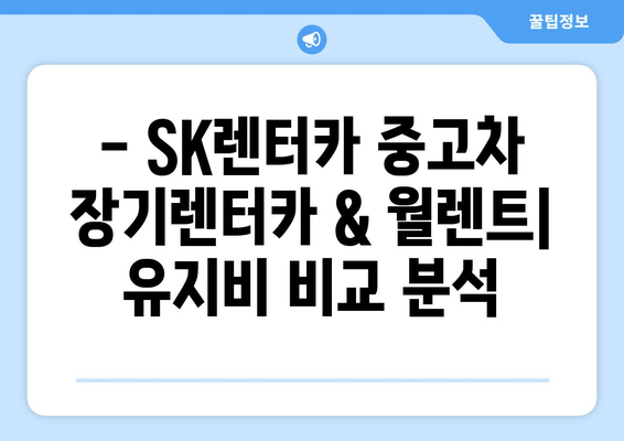 SK렌터카 중고차 장기렌터카 & 월렌트 혜택 총정리 | 월 납입금, 유지비 비교, 장단점 분석