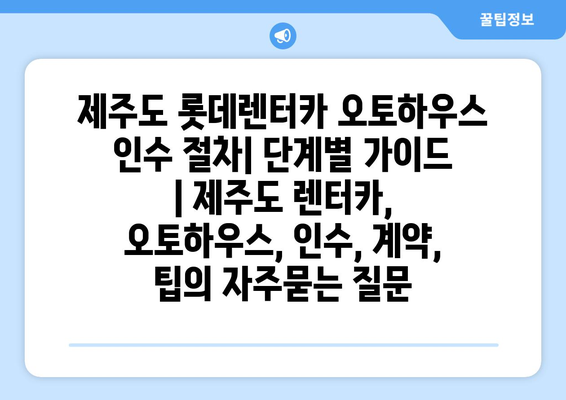 제주도 롯데렌터카 오토하우스 인수 절차| 단계별 가이드 | 제주도 렌터카, 오토하우스, 인수, 계약, 팁