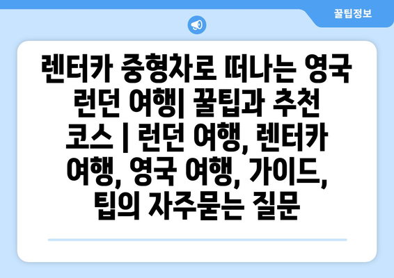 렌터카 중형차로 떠나는 영국 런던 여행| 꿀팁과 추천 코스 | 런던 여행, 렌터카 여행, 영국 여행, 가이드, 팁