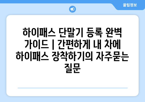 하이패스 단말기 등록 완벽 가이드 | 간편하게 내 차에 하이패스 장착하기