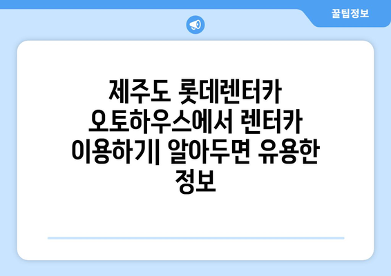 제주도 롯데렌터카 오토하우스 인수 절차| 단계별 가이드 | 제주도 렌터카, 오토하우스, 인수, 계약, 팁