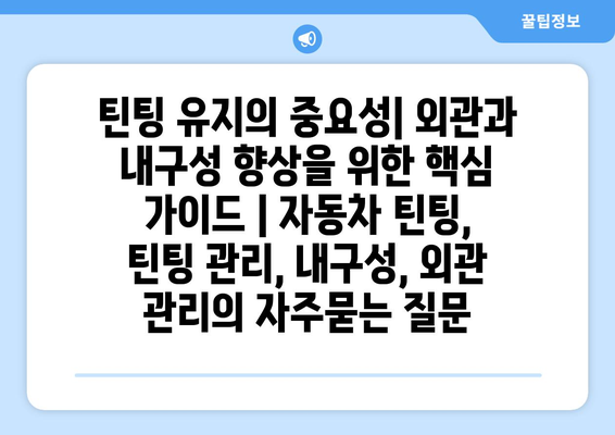 틴팅 유지의 중요성| 외관과 내구성 향상을 위한 핵심 가이드 | 자동차 틴팅, 틴팅 관리, 내구성, 외관 관리