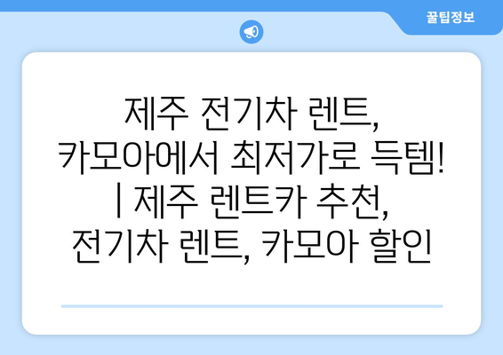 제주 전기차 렌트, 카모아에서 최저가로 득템! | 제주 렌트카 추천, 전기차 렌트, 카모아 할인