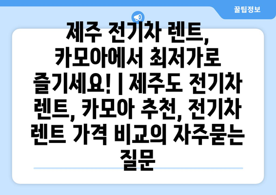 제주 전기차 렌트, 카모아에서 최저가로 즐기세요! | 제주도 전기차 렌트, 카모아 추천, 전기차 렌트 가격 비교