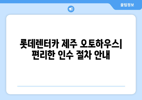 제주도 롯데렌터카 제주 오토하우스 인수 방법| 단계별 가이드 | 제주도 렌터카, 제주 오토하우스, 인수 절차, 팁