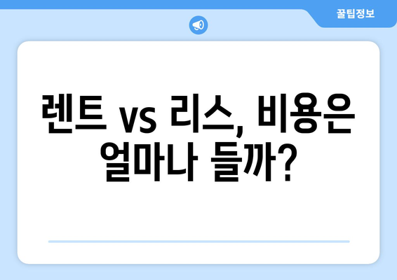 장기렌트 vs 리스| 나에게 맞는 선택은? | 장점 비교, 비용 분석, 주요 차이점 완벽 가이드