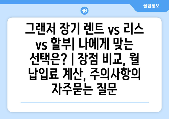 그랜저 장기 렌트 vs 리스 vs 할부| 나에게 맞는 선택은? | 장점 비교, 월 납입료 계산, 주의사항