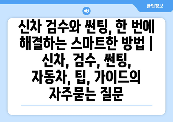 신차 검수와 썬팅, 한 번에 해결하는 스마트한 방법 | 신차, 검수, 썬팅, 자동차, 팁, 가이드